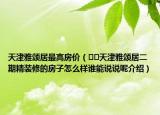天津雅頌居最高房價（??天津雅頌居二期精裝修的房子怎么樣誰能說說呢介紹）