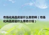 市場(chǎng)化商品房是什么意思?。ㄊ袌?chǎng)化商品房是什么意思介紹）