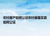 農(nóng)村房產(chǎn)如何公證農(nóng)村房屋買賣如何公證