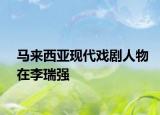 馬來西亞現(xiàn)代戲劇人物在李瑞強
