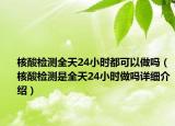 核酸檢測全天24小時都可以做嗎（核酸檢測是全天24小時做嗎詳細介紹）