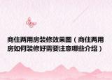 商住兩用房裝修效果圖（商住兩用房如何裝修好需要注意哪些介紹）