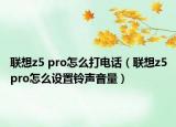 聯(lián)想z5 pro怎么打電話（聯(lián)想z5pro怎么設(shè)置鈴聲音量）