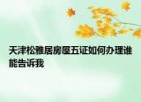 天津松雅居房屋五證如何辦理誰能告訴我