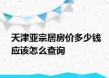 天津亞宗居房價(jià)多少錢應(yīng)該怎么查詢