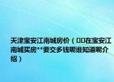 天津寶安江南城房價（??在寶安江南城買房**要交多錢呢誰知道呢介紹）