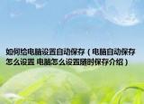 如何給電腦設置自動保存（電腦自動保存怎么設置 電腦怎么設置隨時保存介紹）