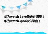 華為watch 3pro錄音在哪里（華為watch3pro怎么錄音）