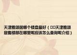 天津雅頌居哪個樓盤最好（??天津雅頌居售樓部在哪里呢應(yīng)該怎么查詢呢介紹）