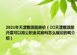 2021年天津雅頌居房價（??天津雅頌居開盤可以用公積金買房嗎怎么規(guī)定的呢介紹）