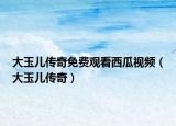 大玉兒傳奇免費觀看西瓜視頻（大玉兒傳奇）