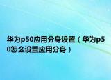 華為p50應(yīng)用分身設(shè)置（華為p50怎么設(shè)置應(yīng)用分身）