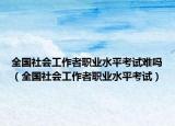 全國社會工作者職業(yè)水平考試難嗎（全國社會工作者職業(yè)水平考試）