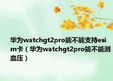 華為watchgt2pro能不能支持esim卡（華為watchgt2pro能不能測(cè)血壓）