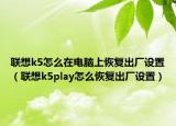 聯(lián)想k5怎么在電腦上恢復(fù)出廠(chǎng)設(shè)置（聯(lián)想k5play怎么恢復(fù)出廠(chǎng)設(shè)置）