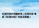 紅海行動(dòng)片尾曲歌名（紅海行動(dòng) 電影《紅海行動(dòng)》同名主題曲）