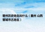 晉州歷史地名叫什么（蓋州 山西晉城市古地名）