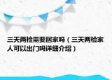 三天兩檢需要居家嗎（三天兩檢家人可以出門嗎詳細介紹）
