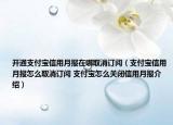 開通支付寶信用月報在哪取消訂閱（支付寶信用月報怎么取消訂閱 支付寶怎么關閉信用月報介紹）