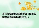 身體虛拔罐好還是刮痧好（陽虛拔罐好還是刮痧好詳細介紹）