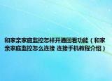 和家親家庭監(jiān)控怎樣開通回看功能（和家親家庭監(jiān)控怎么連接 連接手機教程介紹）