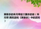 英雄殺的朱元璋是三國殺的誰（朱元璋 騰訊游戲《英雄殺》中的武將）