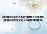 關(guān)閉微信運(yùn)動后還能看到其他人的步數(shù)嗎（微信運(yùn)動關(guān)閉了別人還能看到步數(shù)嗎）