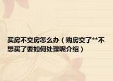 買(mǎi)房不交房怎么辦（購(gòu)房交了**不想買(mǎi)了要如何處理呢介紹）