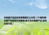沒有房產(chǎn)證的安置房離婚怎么分割（??福利房沒房產(chǎn)證如何分割離婚,房子未辦理房產(chǎn)證,如何分割介紹）
