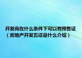 開發(fā)商在什么條件下可以有預(yù)售證（房地產(chǎn)開發(fā)五證是什么介紹）