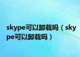 skype可以卸載嗎（skype可以卸載嗎）