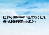 紅米6升級miui10正常嗎（紅米6什么時候更新miui10）