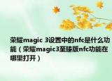 榮耀magic 3設(shè)置中的nfc是什么功能（榮耀magic3至臻版nfc功能在哪里打開）