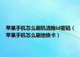 蘋果手機(jī)怎么刷機(jī)清除id密碼（蘋果手機(jī)怎么刷地鐵卡）