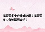 海蟹蒸多少分鐘好吃呀（海蟹蒸多少分鐘詳細介紹）