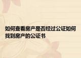 如何查看房產(chǎn)是否經(jīng)過(guò)公證如何找到房產(chǎn)的公證書