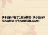 快手里的作品怎么刪除教程（快手里的作品怎么刪除 快手怎么刪除作品介紹）