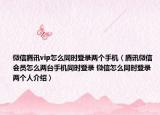 微信騰訊vip怎么同時登錄兩個手機(jī)（騰訊微信會員怎么兩臺手機(jī)同時登錄 微信怎么同時登錄兩個人介紹）