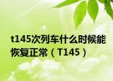 t145次列車什么時候能恢復正常（T145）