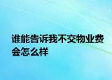誰能告訴我不交物業(yè)費(fèi)會(huì)怎么樣
