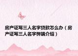 房產(chǎn)證寫(xiě)三人名字貸款怎么辦（房產(chǎn)證寫(xiě)三人名字弊端介紹）