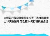 吉祥碼行程記錄保留多少天（吉祥碼能查出14天軌跡嗎 怎么查14天行程軌跡介紹）