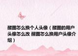 醒圖怎么換個人頭像（醒圖的用戶頭像怎么改 醒圖怎么換用戶頭像介紹）