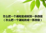 怎么把一個(gè)通知變成收到一條微信（怎么把一個(gè)通知改成一條微信）