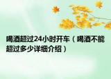 喝酒超過24小時開車（喝酒不能超過多少詳細(xì)介紹）