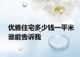 優(yōu)雅住宅多少錢(qián)一平米誰(shuí)能告訴我