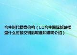 合生時(shí)代樓盤價(jià)格（??合生國際新城樓盤什么時(shí)候交鑰匙呢誰知道呢介紹）