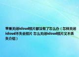 蘋果關(guān)閉icloud照片都沒有了怎么辦（怎樣關(guān)閉icloud不失去照片 怎么關(guān)閉icloud照片又不丟失介紹）