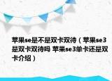 蘋果se是不是雙卡雙待（蘋果se3是雙卡雙待嗎 蘋果se3單卡還是雙卡介紹）