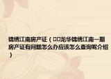 錦繡江南房產(chǎn)證（??龍華錦繡江南一期房產(chǎn)證有問題怎么辦應(yīng)該怎么查詢呢介紹）